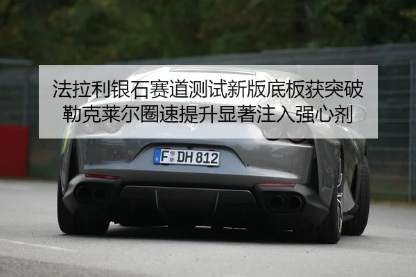 法拉利银石赛道测试新版底板获突破 勒克莱尔圈速提升显著注入强心剂