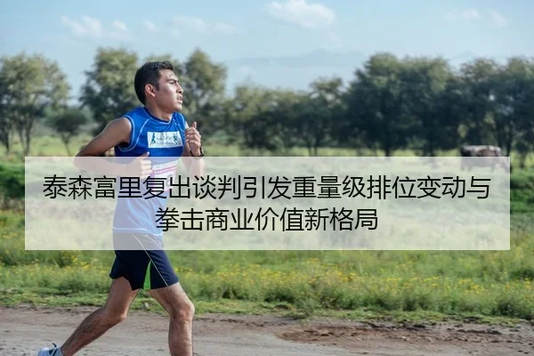 泰森富里复出谈判引发重量级排位变动与拳击商业价值新格局
